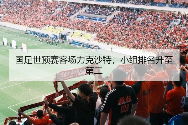 国足世预赛客场力克沙特，小组排名升至第二