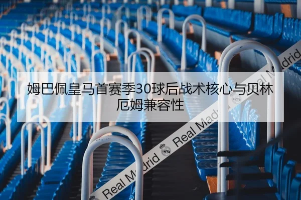 姆巴佩皇马首赛季30球后战术核心与贝林厄姆兼容性