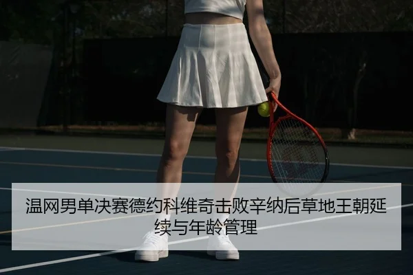温网男单决赛德约科维奇击败辛纳后草地王朝延续与年龄管理