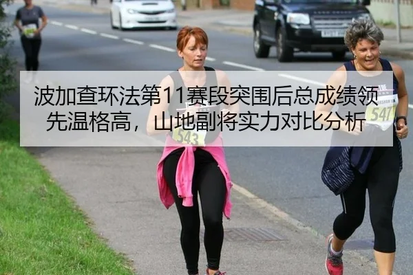 波加查环法第11赛段突围后总成绩领先温格高，山地副将实力对比分析